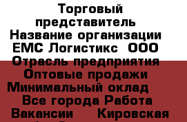 Торговый представитель › Название организации ­ ЕМС Логистикс, ООО › Отрасль предприятия ­ Оптовые продажи › Минимальный оклад ­ 1 - Все города Работа » Вакансии   . Кировская обл.,Захарищево п.